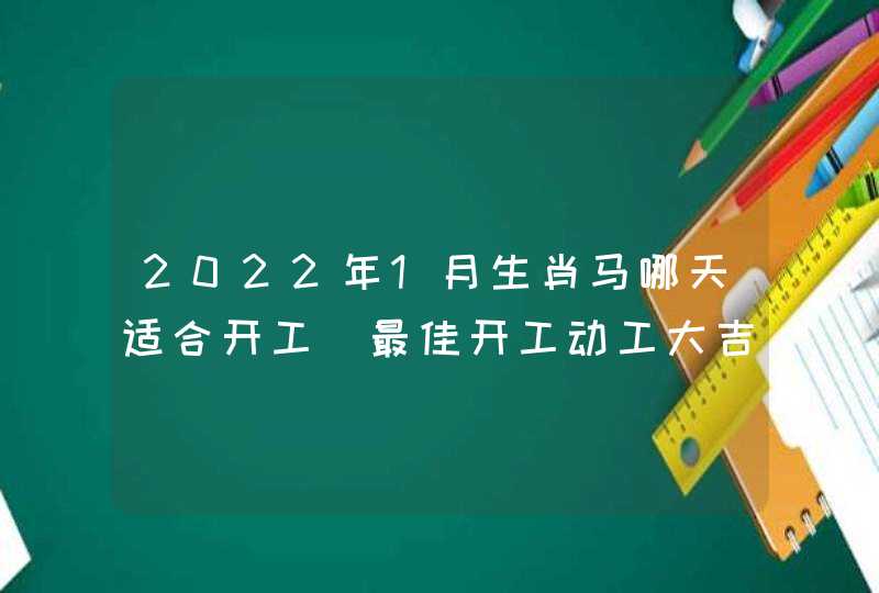 2022年1月生肖马哪天适合开工 最佳开工动工大吉日